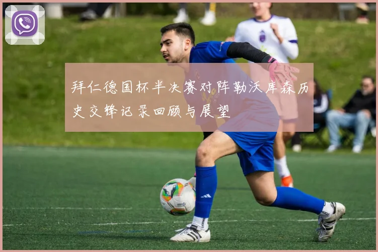拜仁德国杯半决赛对阵勒沃库森历史交锋记录回顾与展望