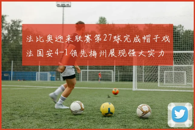 法比奥迎来联赛第27球完成帽子戏法国安4-1领先梅州展现强大实力